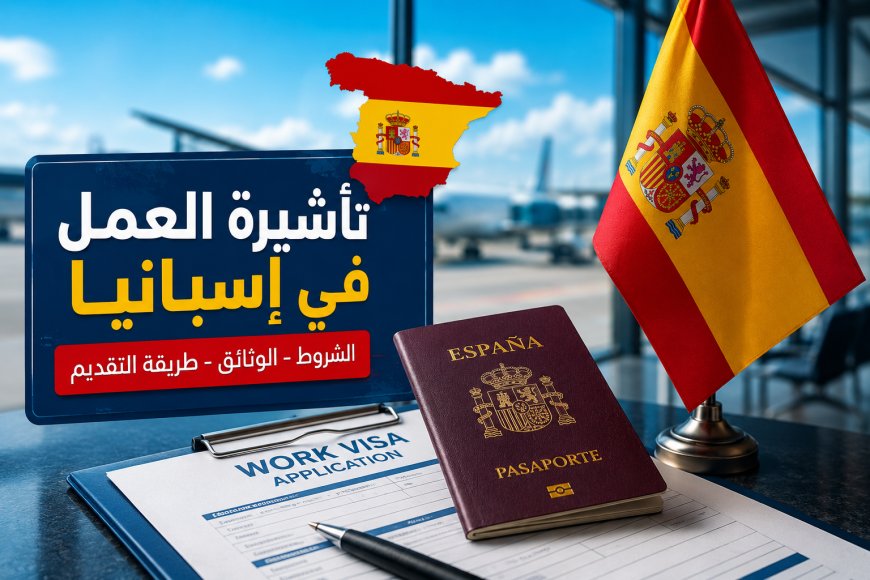 تأشيرة العمل في إسبانيا 2026: الدليل الكامل للحصول على عقد عمل والهجرة بطريقة قانونية